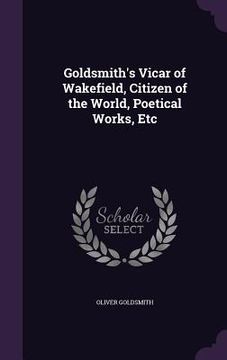 portada Goldsmith's Vicar of Wakefield, Citizen of the World, Poetical Works, Etc (en Inglés)