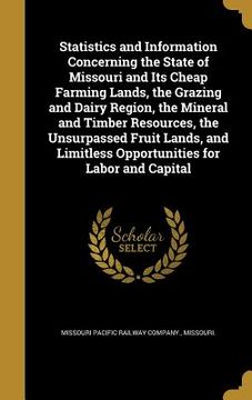 portada Statistics and Information Concerning the State of Missouri and Its Cheap Farming Lands, the Grazing and Dairy Region, the Mineral and Timber Resource (en Inglés)