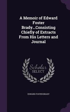portada A Memoir of Edward Foster Brady...Consisting Chiefly of Extracts From His Letters and Journal (en Inglés)