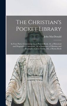 portada The Christian's Pocket Library [microform]: in Four Parts, Containing: 1st, a Prayer Book, 2d, a Historical and Dogmatical Catechism, 3d, a Summary of (en Inglés)
