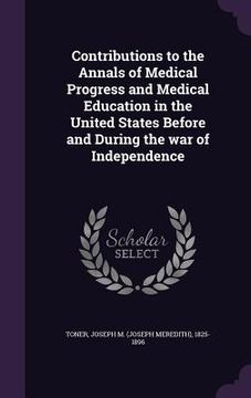 portada Contributions to the Annals of Medical Progress and Medical Education in the United States Before and During the war of Independence (en Inglés)