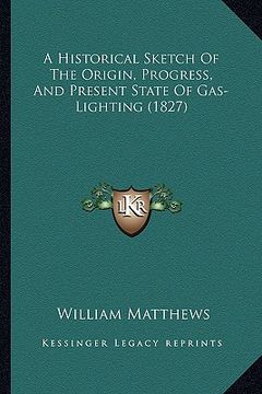 portada a historical sketch of the origin, progress, and present state of gas-lighting (1827) (in English)