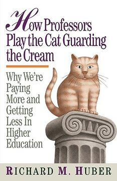 portada how professors play the cat guarding the cream: why we're paying more and getting less in higher education (in English)