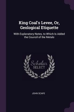 portada King Coal's Levee, Or, Geological Etiquette: With Explanatory Notes, to Which Is Added the Council of the Metals (in English)