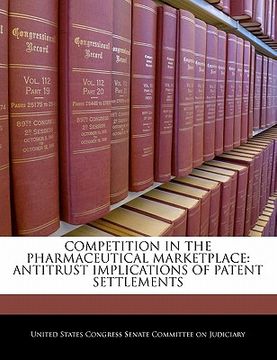 portada competition in the pharmaceutical marketplace: antitrust implications of patent settlements (en Inglés)