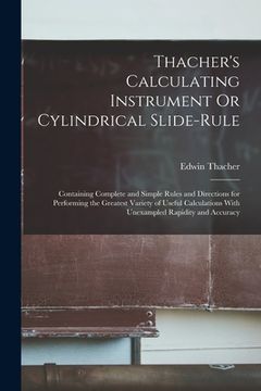 portada Thacher's Calculating Instrument Or Cylindrical Slide-Rule: Containing Complete and Simple Rules and Directions for Performing the Greatest Variety of (en Inglés)