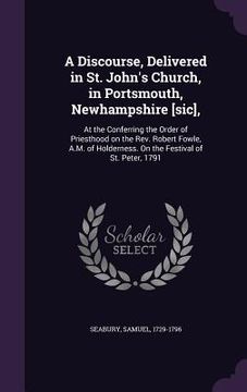 portada A Discourse, Delivered in St. John's Church, in Portsmouth, Newhampshire [sic],: At the Conferring the Order of Priesthood on the Rev. Robert Fowle, A (en Inglés)