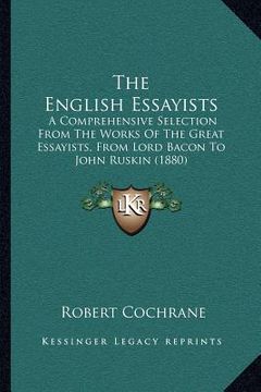 portada the english essayists: a comprehensive selection from the works of the great essayists, from lord bacon to john ruskin (1880) (en Inglés)