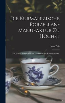 portada Die kurmanizische Porzellan-Manufaktur zu Höchst: Ein Beitrag zur Geschichte des Deutschen Kunstgewerbes. (en Alemán)