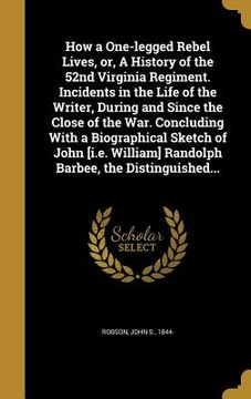portada How a One-legged Rebel Lives, or, A History of the 52nd Virginia Regiment. Incidents in the Life of the Writer, During and Since the Close of the War. (en Inglés)