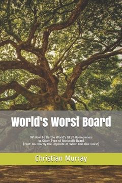 portada World's Worst Board: OR How To Be the World's BEST Homeowners or Other Type of Nonprofit Board (Hint: Do Exactly the Opposite of What This (en Inglés)