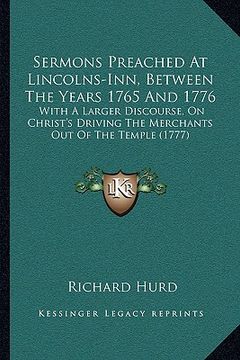 portada sermons preached at lincolns-inn, between the years 1765 and 1776: with a larger discourse, on christ's driving the merchants out of the temple (1777) (en Inglés)