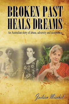 portada Broken Past Heals Dreams: An Australian Story of Abuse, Adversity and Acceptance (in English)