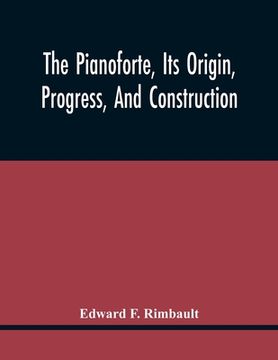 portada The Pianoforte, Its Origin, Progress, And Construction; With Some Account Of Instruments Of The Same Class Which Preceded It; Viz. The Clavichord, The (in English)