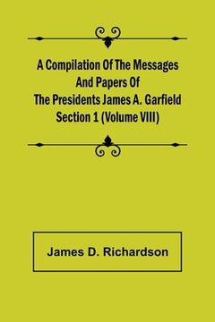 portada A Compilation of the Messages and Papers of the Presidents Section 1 (Volume VIII) James A. Garfield (en Inglés)