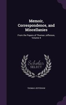 portada Memoir, Correspondence, and Miscellanies: From the Papers of Thomas Jefferson, Volume 4
