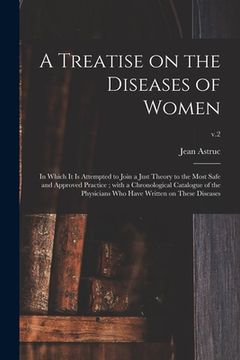 portada A Treatise on the Diseases of Women: in Which It is Attempted to Join a Just Theory to the Most Safe and Approved Practice; With a Chronological Catal