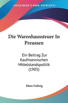 portada Die Warenhaussteuer In Preussen: Ein Beitrag Zur Kaufmannischen Mittelstandspolitik (1905) (en Alemán)
