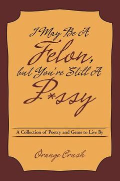 portada I May Be A Felon, but You're Still A P*ssy: A Collection of Poetry and Gems to Live By (en Inglés)