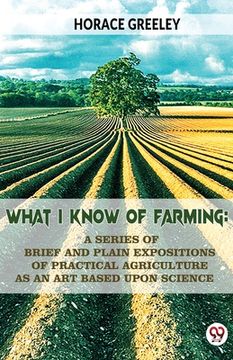 portada What I Know Of Farming: A Series Of Brief And Plain Expositions Of Practical Agriculture As An Art Based Upon Science (en Inglés)