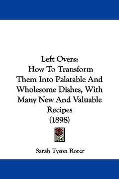 portada left overs: how to transform them into palatable and wholesome dishes, with many new and valuable recipes (1898) (en Inglés)