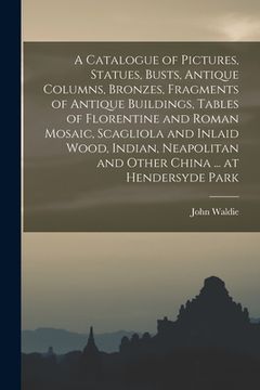 portada A Catalogue of Pictures, Statues, Busts, Antique Columns, Bronzes, Fragments of Antique Buildings, Tables of Florentine and Roman Mosaic, Scagliola an