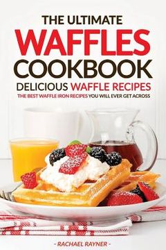 portada The Ultimate Waffles Cookbook - Delicious Waffle Recipes: The Best Waffle Iron Recipes You Will Ever Get Across (en Inglés)