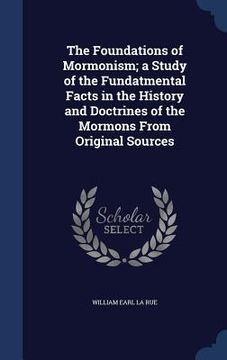 portada The Foundations of Mormonism; a Study of the Fundatmental Facts in the History and Doctrines of the Mormons From Original Sources (en Inglés)