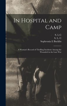 portada In Hospital and Camp: A Woman's Record of Thrilling Incidents Among the Wounded in the Late War (en Inglés)