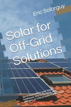 portada Solar for Off-Grid Solutions: Do-It-Yourself for your house, treehouse, tiny house, boat, RVs, cottages, or critical loads in your house