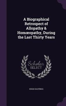 portada A Biographical Retrospect of Allopathy & Homoeopathy, During the Last Thirty Years (en Inglés)