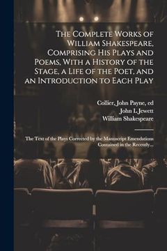 portada The Complete Works of William Shakespeare, Comprising his Plays and Poems, With a History of the Stage, a Life of the Poet, and an Introduction to. Emendations Contained in the Recently. (en Inglés)