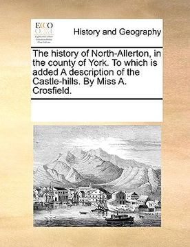 portada the history of north-allerton, in the county of york. to which is added a description of the castle-hills. by miss a. crosfield.