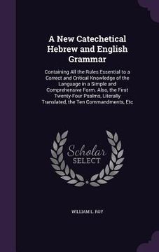 portada A New Catechetical Hebrew and English Grammar: Containing All the Rules Essential to a Correct and Critical Knowledge of the Language in a Simple and (en Inglés)
