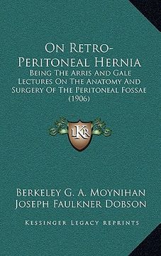 portada on retro-peritoneal hernia: being the arris and gale lectures on the anatomy and surgery of the peritoneal fossae (1906) (en Inglés)