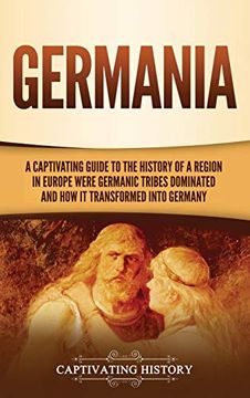 portada Germania: A Captivating Guide to the History of a Region in Europe Where Germanic Tribes Dominated and how it Transformed Into Germany (in English)