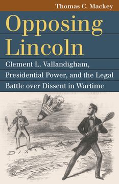 portada Opposing Lincoln: Clement L. Vallandigham, Presidential Power, and the Legal Battle Over Dissent in Wartime (en Inglés)