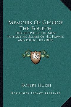 portada memoirs of george the fourth: descriptive of the most interesting scenes of his private andescriptive of the most interesting scenes of his private (in English)