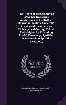 portada The Record of the Celebration of the two Hundredth Anniversary of the Birth of Benjamin Franklin, Under the Auspices of the American Philosophical Soc (en Inglés)