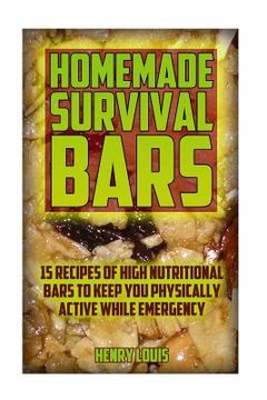 portada Homemade Survival Bars: 15 Recipes Of High Nutritional Bars To Keep You Physically Active While Emergency: (Survival Pantry, Canning and Prese (in English)