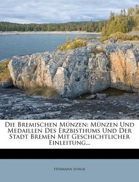 portada Die Bremischen Munzen: Munzen Und Medaillen Des Erzbisthums Und Der Stadt Bremen Mit Geschichtlicher Einleitung... (en Alemán)