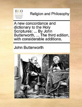 portada a new concordance and dictionary to the holy scriptures: by john butterworth, ... the third edition, with considerable additions. (in English)