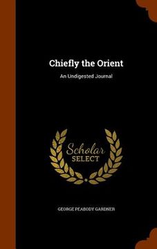 portada Chiefly the Orient: An Undigested Journal (en Inglés)