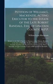 portada Petition of William L. Mackenzie, Acting Executor to the Estate of the Late Robert Randall, Esq., of Lincoln County, M.P.P. [microform]: Relative to t (in English)