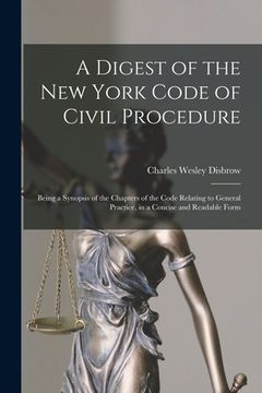 portada A Digest of the New York Code of Civil Procedure: Being a Synopsis of the Chapters of the Code Relating to General Practice, in a Concise and Readable (in English)