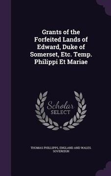 portada Grants of the Forfeited Lands of Edward, Duke of Somerset, Etc. Temp. Philippi Et Mariae (en Inglés)