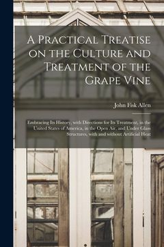 portada A Practical Treatise on the Culture and Treatment of the Grape Vine: Embracing Its History, With Directions for Its Treatment, in the United States of (en Inglés)