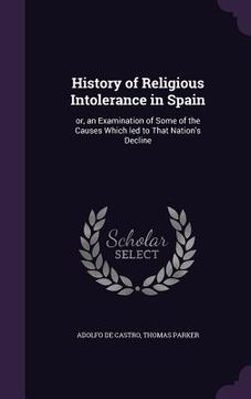 portada History of Religious Intolerance in Spain: or, an Examination of Some of the Causes Which led to That Nation's Decline