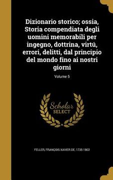 portada Dizionario storico; ossia, Storia compendiata degli uomini memorabili per ingegno, dottrina, virtú, errori, delitti, dal principio del mondo fino ai n (en Italiano)