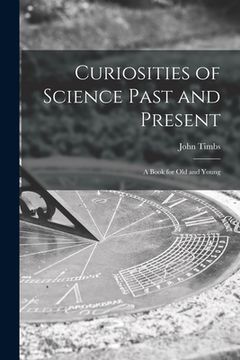portada Curiosities of Science Past and Present: a Book for Old and Young (en Inglés)